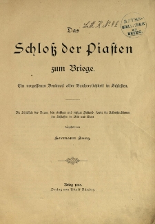 Das Schloss der Piasten zum Briege : ein vergessenes Denkmal alter Bauherrlichkeit in Schlesien : die Schicksale des Baues, sein einstiger und jetziger Zustand, sowie die Rekonstruktionen des Schlosses in Bild und Wort