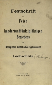 Festschrift zur Feier des hundertundf&uuml;nfzigj&auml;hrigen Bestehens des K&ouml;niglichen katholischen Gymnasiums zu Leobsch&uuml;tz