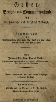Gebet = Beicht = und Communionbuch f&uuml;r die h&auml;usliche und kirchliche Andach : zum Gebrauch f&uuml;r Confirmanden, aber auch f&uuml;r Personen von jedem Lebens = Alter und f&uuml;r Kranke