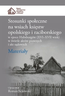 Stosunki społeczne na wsiach księstw opolskiego i raciborskiego w epoce Habsburg&oacute;w (XVI&ndash;XVII wiek) w świetle akt&oacute;w prawnych i akt sądowych : Materiały