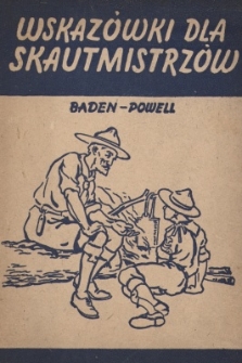 Wskaz&oacute;wki dla skautmistrz&oacute;w : podręcznik teorii wychowania skautowego dla drużynowych : przez lorda Baden-Powella of Gilwell tw&oacute;rcy ruchu skautowego