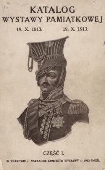 Katalog wystawy pamiątkowej księcia Józefa Poniatowskiego w stuletnią rocznicę bohaterskiego zgonu 19.X.1813 19.X.1913 w Pałacu Sztuk Pięknych przy Placu Gwardyi Narod. [Cz. 1]