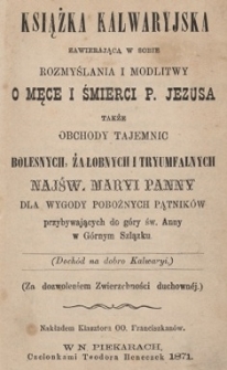 Książka Kalwaryjska zawierająca w sobie rozmyślania i modlitwy o męce i śmierci P. Jezusa także obchody tajemnic bolesnych, żałobnych i tryumfalnych Najśw. Maryi Panny dla wygody pobożnych pątnik&oacute;w przybywających do G&oacute;ry św. Anny w G&oacute;rnym Szlązku