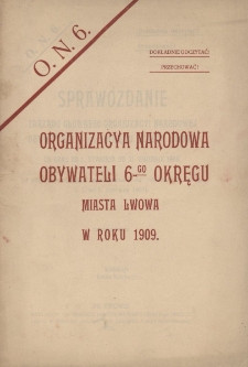 Sprawozdanie Zarządu Gł&oacute;wnego Organizacyi Narodowej Obywateli 6-go Okręgu Miasta Lwowa za czas od 1. stycznia do 31. grudnia 1909 : (z poglądem og&oacute;lnym na działalność od założenia O. N. 6. t.j. od 8. czerwca 1907)
