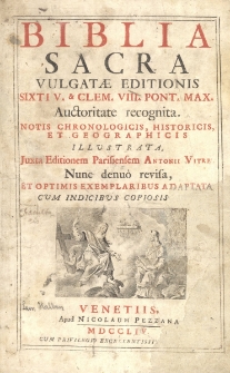 Biblia Sacra Vulgatae Editionis. Sixti V & Clem. VIII. Pont. Max. Auctoritate recognita : Notis Chronologicis, Historicis, Et Geographicis Illustrata, Juxta Editionem Parisiensem Antonii Vitre, Nunc denuo revisa, Et Optimis Exemplaribus Adaptata Cum Indicibus Copiosis