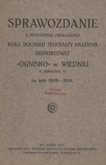Sprawozdanie z pięcioletniej działalności Koła Polskich Słuchaczy Akademii Eksportowej &bdquo;Ognisko&rdquo; w Wiedniu IX. Bergasse 16. za lata 1909-1914