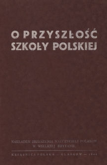O przyszłość szkoły polskiej : sprawozdanie ze Zjazdu Zrzeszenia Nauczycieli Polaków w W. Brytanii 1-3.X.1943. Londyn