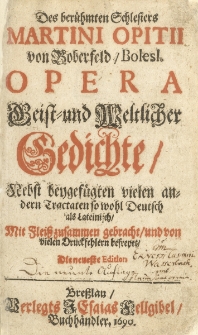 Des berühmten Schlesiers Martini Opitii von Boberfels/ Bolesl. Opera Geist- und Weltlicher Gedichte ; Nebst beygefügten vielen andern Tractaten, so wohl Deutsch als Lateinisch. Th. 1 / Mit Fleiß zusammen gebracht, und von vielen Druckfehlern befreyet