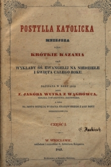 Postylla katolicka mniejsza to jest: kr&oacute;tkie kazania czyli Wykłady śś. ewangelij na niedziele i święta całego roku napisana w roku 1579 przez ... cz. 1