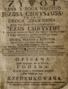 Zywot Pana Y Boga Naszego Jezusa Chrystusa : To Iest, Droga Zbawienna, Ktorą Pan Zbawiciel y Odkupiciel nasz Iezus Chrystus, Za przyściem swoim na Swiat dla odkupu y wybawienia z mocy szatańskiey rodzaiu ludzkiego... nas do Nieba prowadził, nauczał y ożywiał... / Przez Swiętego Bonawenturę... Opisana, Roku Pańskiego M. D. XXXIII. Podana