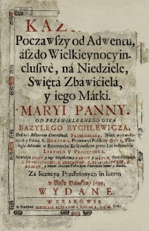 Kazania Począwszy od Adwentu, asz do Wielkieynocy inclusive, na Niedziele, Swięta Zbawiciela, y iego Matki Maryi Panny / Od... Bazylego Rychlewicza... Na więkßą Bogv y iego Niepokalaney Pannie y Matce... honor y chwałę... in lucem w Roku Pańskim 1698. Wydane