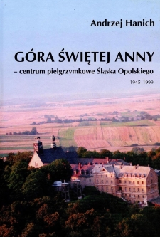 G&oacute;ra Świętej Anny - centrum pielgrzymkowe Śląska Opolskiego 1945-1999 : studium historyczno-pastoralne