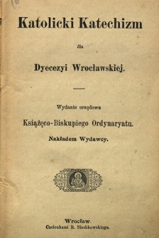 Katolicki katechizm dla Dyecezyi Wrocławskiej : wydanie urzędowe Książęco-Biskupiego Ordynaryatu