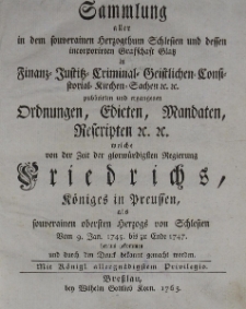 Sammlung aller in dem souverainen Herzogthum Schlesien und dessen incorporirten Grafschaft Glatz in Finanz- , Justiz-, Criminal-, Geistlichen-, Consistorial-, Kirchen-Sachen etc. publicirten und ergangenen Ordnungen, Edicten, Mandaten, Rescripten etc. welche von der Zeit der glorw&uuml;rdigsten Regierung Friedrichs K&ouml;niges in Preussen als souverainen obersten Herzogs von Schlesien Vom 9 Jan. 1745 bis zu Ende 1747 heraus gekommen und durch den Druck bekannt gemacht worden
