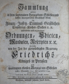 Sammlung aller in dem souverainen Herzogthum Schlesien und der dessen incorporirten Grafschaft Glatz in Finanz- , Justitz- Criminal-, Geistlichen-, Consistorial-, Kirchen-Sachen etc. publicirten und ergangenen Ordnungen, Edicten, Mandaten, Rescripten etc. welche von der Zeit der glorw&uuml;rdigsten Regierung Friedrichs. K&ouml;niges in Preussen als souverainen obersten Herzogs von Schlesien vom 1. Decembr. 1740 bis inclusive 1744.