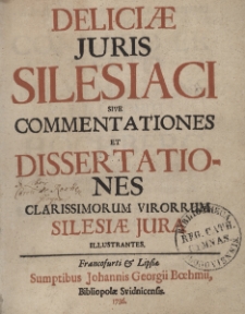 Deliciae Juris Silesiaci sive Commentationes et Dissertationes clarissimorum virorrum Silesiae Jura illustrantes