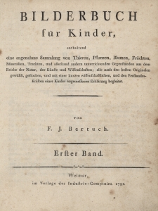 Bilderbuch f&uuml;r Kinder enthaltend eine angenehme Sammlung von Thieren, Pflanzen, Blumen, Fr&uuml;chten, Mineralien, Trachten und allerhand andern unterrichtenden Gegenst&auml;nden aus dem Reiche der Natur, der K&uuml;nste und Wissenschaften; alle nach den besten Originalen gew&auml;hlt, gestochen, und mit einer kurzen wissenschaftlichen, und den Verstandes-Kr&auml;ften eines Kindes angemessenen Erkl&auml;rung begleitet