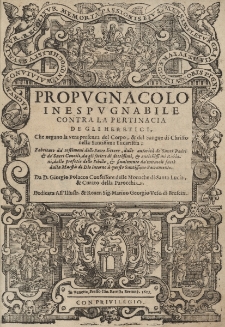 Propugnacolo inespugnabile contra la pertinacia de gli heretici, che negano la vera presenza del corpo, & del sangue di Christo nella Santissima Eucaristia; fabricato da' testimoni [...] & finalmente da' miracoli fatti dalla maesta di Dio intorno a questo santissimo sacramento. Da d. Giorgio Polacco confessore delle monache di Santa Lucia, & curato della parrocchia. Dedicata all'illustr. & reuer. sig. Marino Georgio Vesc. di Brescia