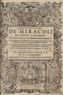 Parte seconda Dei Miracoli del Santiss. Sacramento che contiene un Discorso di altri simili Miracoli principalmente. Accompagnato con l'Historia de Sacri Corporali di Daroca nuovamente translato dal Castigliano nel nostro volgare [...] Dal R.D. Girolamo Canini d'Anghiari D. di S.T. et il Propugnacolo della vera, e real presenza di Christo nell'Eucaristia Santiss. Del R.D. Giorgio Polacco. Dedicata all'illustr. & reuer. sig. Marino Georgio Vesc. di Brescia