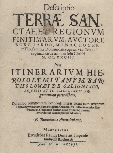 Descriptio Terrae Sanctae et regionvm finitimarvm, avctore Borchardo, Monachogermano, familiae Dominicanae, quem vixisse accepimus circa annum Iesu Christi M.CC.XXCIII. Item Itinerarivm Hierosolymitanvm Bartholomaei de Saligniaco, eqvitis et ic. Galli, idem argumentum pertractans. Qui ambo commentarij secundum literas sacras cum recentem hierosolymitanam, tum reliquam Orientalem historiam mire illustrantes in Germania partim nunc primum: partim emendatius & locupletius eduntur. E Bibliotheca Aluenslebiana