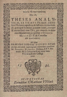 Synopsis tēs prōtogeneseōs Hoc est Theses Analyticae, ex tribvs primis geneseos Mosaicae capitibus, de historia conditi mundi : praecipue hominis primum creati, corrupti & reconciliati cum Deo, pro materia ordinariae disputationis propositae &agrave; Georgio Mylio D. P. & Cancellario academico : Ad quas Praeside eodem Divini Nvminis ope, exercendi ingenij grati&acirc; respondere conabitur M. Ioannes Nicolai Holsatus, XXV. Nouemb. die S. Catharinae dicata, manc hora VII. In auditorio Collegij noui