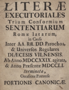 Literae executoriales Trium Conformium conformium sententiarum Romae latarum in causa inter AA. RR. DD. Parochos et Universos Regulares Diaecesis Vilnensis ab Anno M.DCC.XXIX. agitata, et Anno Praesente M.DCC.LI. terminata occasione praetense Portionis Canonicae