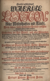 Grosses vollst&auml;ndiges Universal Lexicon Aller Wissenschafften und K&uuml;nste, Welche bi&szlig;hero durch menschlichen Verstand und Witz erfunden und verbessert worden : Darinnen so wohl die Geographisch-Politische Beschreibung des Erd-Creyses, nach allen Monarchien [...] Als auch eine ausf&uuml;hrliche Historisch-Genealogische Nachricht von den Durchlauchten und ber&uuml;hmtesten Geschlechtern in der Welt: Den Leben und Thaten der Kayser, K&ouml;nige, Churf&uuml;rsten und F&uuml;rsten, grosser helden, Staats-Minister, Kriegs-Obersten zu Wasser [...] Ingleichen von allen Staats- Kriegs- Rechts- Policey- und Hau&szlig;haltungs-Gesch&auml;fften des Adelichen und b&uuml;rgerlichen Standes [...] Wie nicht weniger die v&ouml;llige Vorstellung aller in den Kirchen-Geschichten ber&uuml;hmten Alt-V&auml;ter, Propheten, Apostel, P&auml;bste, Cardin&auml;le, Bisch&ouml;ffe, Pr&auml;laten und Gottesgelehrten [...] Endlich auch ein vollkommener Inbegriff der allergelehrtesten M&auml;nner, ber&uuml;hmter Universit&auml;ten, Academien, Societ&auml;ten. Bd.1 A - Am