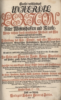 Grosses vollst&auml;ndiges Universal Lexicon Aller Wissenschafften und K&uuml;nste, Welche bi&szlig;hero durch menschlichen Verstand und Witz erfunden und verbessert worden : Darinnen so wohl die Geographisch-Politische Beschreibung des Erd-Creyses, nach allen Monarchien [...] Als auch eine ausf&uuml;hrliche Historisch-Genealogische Nachricht von den Durchlauchten und ber&uuml;hmtesten Geschlechtern in der Welt: Den Leben und Thaten der Kayser, K&ouml;nige, Churf&uuml;rsten und F&uuml;rsten, grosser helden, Staats-Minister, Kriegs-Obersten zu Wasser [...] Ingleichen von allen Staats- Kriegs- Rechts- Policey- und Hau&szlig;haltungs-Gesch&auml;fften des Adelichen und b&uuml;rgerlichen Standes [...] Wie nicht weniger die v&ouml;llige Vorstellung aller in den Kirchen-Geschichten ber&uuml;hmten Alt-V&auml;ter, Propheten, Apostel, P&auml;bste, Cardin&auml;le, Bisch&ouml;ffe, Pr&auml;laten und Gottesgelehrten [...] Endlich auch ein vollkommener Inbegriff der allergelehrtesten M&auml;nner, ber&uuml;hmter Universit&auml;ten, Academien, Societ&auml;ten. Bd.5 C&ndash;Ch