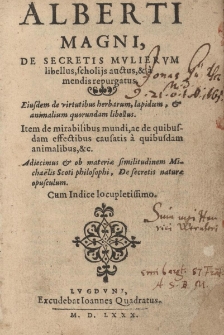 Alberti Magni, de secretis mvliervm libellus, scholijs auctus, & a mendis repurgatus. Eiusdem de virtutibus herbarum, lapidum, & animalium quorundam libellus. Item de mirabilibus mundi, ac de quibusdam effectibus causatis a quibusdam animalibus, &c. Adiecimus & ob materiae similitudinem Michaelis Scoti philosophi, De secretis naturae opusculum. Cum Indice locupletissimo