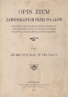 Opis ziem zamieszkanych przez Polak&oacute;w pod względem geograficznym, etnograficznym, historycznym, artystycznym, przemysłowym, handlowym, i statystycznym. T. 1, Ziemie polskie w Prusach: Prusy Wschodnie i Zachodnie, Wielkie Księstwo Poznańskie, Śląsk Pruski