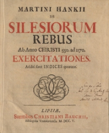 Martini Hankii De silesiorum rebus : ab anno Christi 550. ad 1170...
