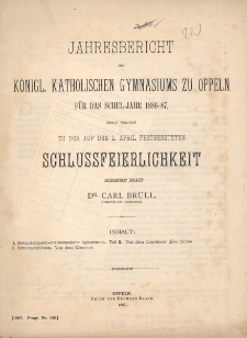 Jahresbericht des K&ouml;niglichen katholischen Gymnasiums zu Oppeln f&uuml;r das Schuljahr 1886-87 durch welchen zu der auf den 2. april Festgesetzten Schlussfererlichkeit