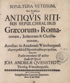 Sepultura veterum sive Tractatus de Antiqvis ritibus sepulchralibus Graecorum, Romanorum, Iudaeorum et Christianorum : antehac in Academia Wittebergensi aliquot publicis disputationibus propositus, Nunc vero Passim emendatus & auctus Studio & Opera Joh. Andreae Quenstedt