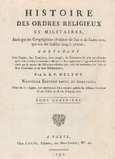 Histoire des ordres religieux et militaires, ainsi que des congr&eacute;gations s&eacute;culi&egrave;res de l'un et de l'autre sexe, qui ont &eacute;t&eacute; &eacute;tablies jusqu'&agrave; pr&eacute;sent, contenant leur origine, leur fondation, leur progr&egrave;s, les &eacute;v&eacute;nemens les plus consid&eacute;rables qui y sont arriv&eacute;s ; la d&eacute;cadence des uns et leur suppression ; l'aggrandissement des autres par le moyen des diff&eacute;rentes r&eacute;formes qui y ont &eacute;t&eacute; introduites ; les vies de leurs fondateurs et de leurs r&eacute;formateurs. T. 4