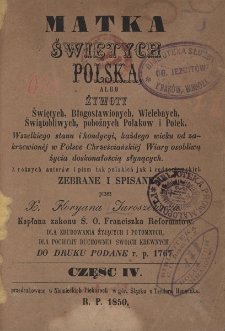 Matka świętych Polska, albo Żywoty świętych, błogosławionych, wielebnych, świątobliwych, pobożnych Polaków i Polek wszelkiego stanu i kondycii, każdego wieku od zakrzewionéj w Polsce chrześcijańskiéj wiary osobliwą życia doskonałością słynących : z różnych autorów i pism tak polskich jak i cudzoziemskich. Cz. 4