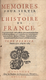 Mémoires pour servir à l'Histoire de France, contenant ce qui s'est passé de plus remarquable dans ce Roiaume depuis 1515, jusqu'en 1611, avec les portraits des Rois, Reines, Princesses & autres personnes illustres dont il y est fait mention. T. 1, Depuis 1515, jusqu'en 1589