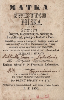 Matka świętych Polska, albo Żywoty świętych, błogosławionych, wielebnych, świątobliwych, pobożnych Polaków i Polek wszelkiego stanu i kondycii, każdego wieku od zakrzewionéj w Polsce chrześcijańskiéj wiary osobliwą życia doskonałością słynących : z różnych autorów i pism tak polskich jak i cudzoziemskich, Cz. 3