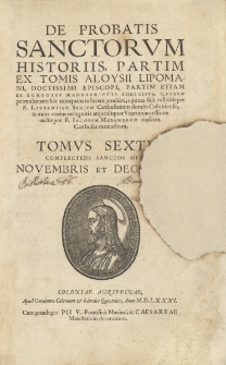 De probatis Sanctorum historiis, partim ex tomis Aloysii Lipomani, doctissimi Episcopi, partim etiam ex egregiis manvscriptis codicibvs, qvarvm permultae antehac nunquam in lucem prodiere, optima fide collectis per F. Lavrentivm Svrivm Carthusianum domus Coloniensis, & nunc recens recognitis atque aliquot Vitarum accessione auctis per F. Iacobum Mosandrvm eiusdem Carthusiae monachum, tomus sextvs, complectens sanctos mensivm novembris et decembris / Laurentius Surius