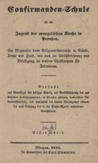 Confirmanden=Schule f&uuml;r die Jugend der evangelischen Kirche in Preussen : ein Wegweiser beim Religions=Unterricht in Schule, Kirche und Haus, wie auch zur Selbstbelehrung und Befestigung im wahren Christenthum f&uuml;r Jedermann. Tl. 1.
