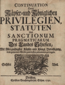Continuation derer Kayser-und K&ouml;niglichen Privilegien, Statuten und sanctionum pragmaticarum des Landes Schlesien, Th. 6