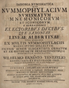 Saxonia Numismatica sive nummophylacium numismatum mnemonicorum et iconicorum a Serenissimis Electoribus Ducibus que Saxoniae Lineae Ernestinae cudi iussorum ex multis nummophylaciis magno studio collectum figuris Aeneis elegantibus ornatum et ex historiarum genealogiarumque monumentis illustratum a Wilhelmo Ernesto Tentzelio consiliario et historiographo Regio Polonico et Electorali Saxonico