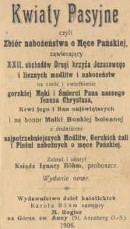 Kwiaty Pasyjne czyli Zbi&oacute;r nabożeństwa o Męce Pańskiej, zawierający XXII. obchod&oacute;w Drogi krzyża Jezusowego i licznych modlitw i nabożeństw