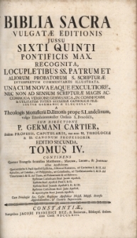 Biblia Sacra Vulgatæ Editionis Jussu Sixti Quinti. Pontifixcis Max. Recognita, Locupletibus SS. Patrum et Aliorum Probatorum S. Scritpuræ Interpretum Commentariis Illustrata. Una cum Nova, Eaque Excultiore, Nec non ad Sensum Scripturæ Magis Accommoda Versione Germanica, in Commodum et Utilitatem Totius Eccleslæ Catholicæ Præsertim Germanicæ Elucubrata, .sub directione P. Germani Cartier Editio Secunda T.IV
