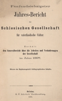 Jahres-Bericht der Schlesischen Gesellschaft f&uuml;r vaterl&auml;ndische Cultur. Enth&auml;lt den Generalbericht &uuml;ber die Arbeiten und Ver&auml;nderungen der Gesselschaft im Jahre 1897