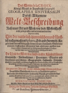 Des Herrn de la Croix Geographia Universalis. Das ist: Allgemeine Welt-Beschreibung. Nach neuer Art und Weise wie diese Wissenschafft leicht zu begreiffen und erlernet kan Darinnen erstlich Von der nat&uuml;rlich-himmlischen und k&uuml;nstlich nachgemachten Sphaera, Erd- und Himmels-Kugeln samt deren Gebrauch ferner denen Himmeln Gestirnen Cometen Luftzeichen Elementen und allen denen zwischen dem Empyreichen Himmel und der Erden merckw&uuml;rdigsten Sachen ingleichen auch derer Land-Charten Arten kl&auml;rlich geredet wird; Und darauff hernach Die Theile der Welt wie solche i n ihre Kayserth&uuml;mer K&ouml;nigreiche F&uuml;rstenth&uuml;mer Provintzen Staaten und Republiken unterschieden Geographisch Historisch Politisch Geistlich Heraldisch und Genealogisch. Th.1