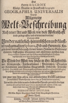 Des Herrn de la Croix Geographia Universalis. Das ist: Allgemeine Welt-Beschreibung. Nach neuer Art und Weise wie diese Wissenschafft leicht zu begreiffen und erlernet kan Darinnen erstlich Von der natürlich-himmlischen und künstlich nachgemachten Sphaera, Erd- und Himmels-Kugeln samt deren Gebrauch ferner denen Himmeln Gestirnen Cometen Luftzeichen Elementen und allen denen zwischen dem Empyreichen Himmel und der Erden merckwürdigsten Sachen ingleichen auch derer Land-Charten Arten klärlich geredet wird; Und darauff hernach Die Theile der Welt wie solche i n ihre Kayserthümer Königreiche Fürstenthümer Provintzen Staaten und Republiken unterschieden Geographisch Historisch Politisch Geistlich Heraldisch und Genealogisch. Th.2