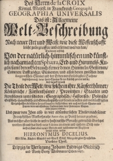 Des Herrn de la Croix Geographia Universalis. Das ist: Allgemeine Welt-Beschreibung. Nach neuer Art und Weise wie diese Wissenschafft leicht zu begreiffen und erlernet kan Darinnen erstlich Von der nat&uuml;rlich-himmlischen und k&uuml;nstlich nachgemachten Sphaera, Erd- und Himmels-Kugeln samt deren Gebrauch ferner denen Himmeln Gestirnen Cometen Luftzeichen Elementen und allen denen zwischen dem Empyreichen Himmel und der Erden merckw&uuml;rdigsten Sachen ingleichen auch derer Land-Charten Arten kl&auml;rlich geredet wird; Und darauff hernach Die Theile der Welt wie solche i n ihre Kayserth&uuml;mer K&ouml;nigreiche F&uuml;rstenth&uuml;mer Provintzen Staaten und Republiken unterschieden Geographisch Historisch Politisch Geistlich Heraldisch und Genealogisch. Th.4
