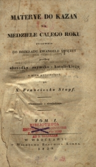 Materye do kazań na niedziele całego roku stosownie do rozkładu ewangelii święty podług obrządku rzymskokatolickiego z pism pozostałych po Franciszku Stapf