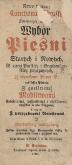 Nowo wydany kancyonał pruski zawierający w sobie wybór pieśni starych i nowych w ziemi pruskiey i brandenburskiey zwyczaynych, z wyrokami Pisma S. nad każdą pieśnią : z gorliwymi modlitwami kościelnemi, pospolitemi i osobliwemi ...