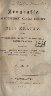 Jeografia wschodni&eacute;y części Europy czyli Opis kraj&oacute;w przez wielorakie narody słowiańskie zamieszkanych : obejmujący Prussy, Xsięztwo Poznańskie, Szląsk Pruski, Gallicyą, Rzeczpospolitę Krakowską, Krolestwo Polskie i Litwę